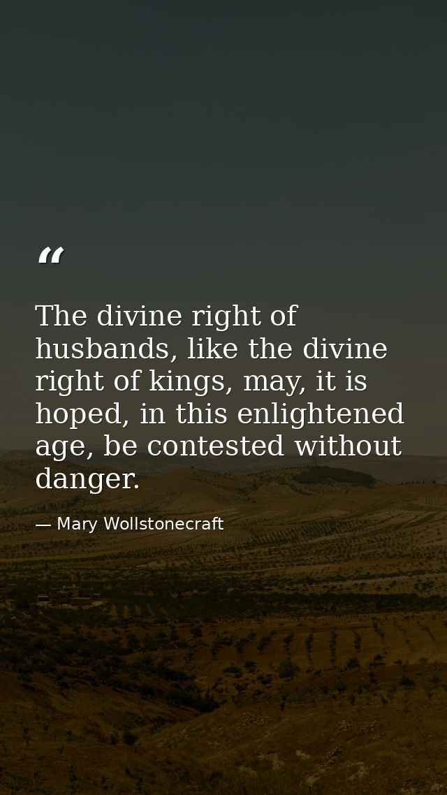 The divine right of husbands, like the divine right of kings, may, it is hoped, in this enlightened age, be contested wi — Mary Wollstonecraft