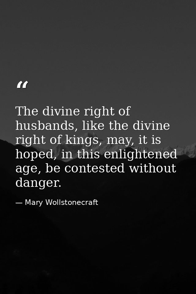The divine right of husbands, like the divine right of kings, may, it is hoped, in this enlightened age, be contested wi — Mary Wollstonecraft