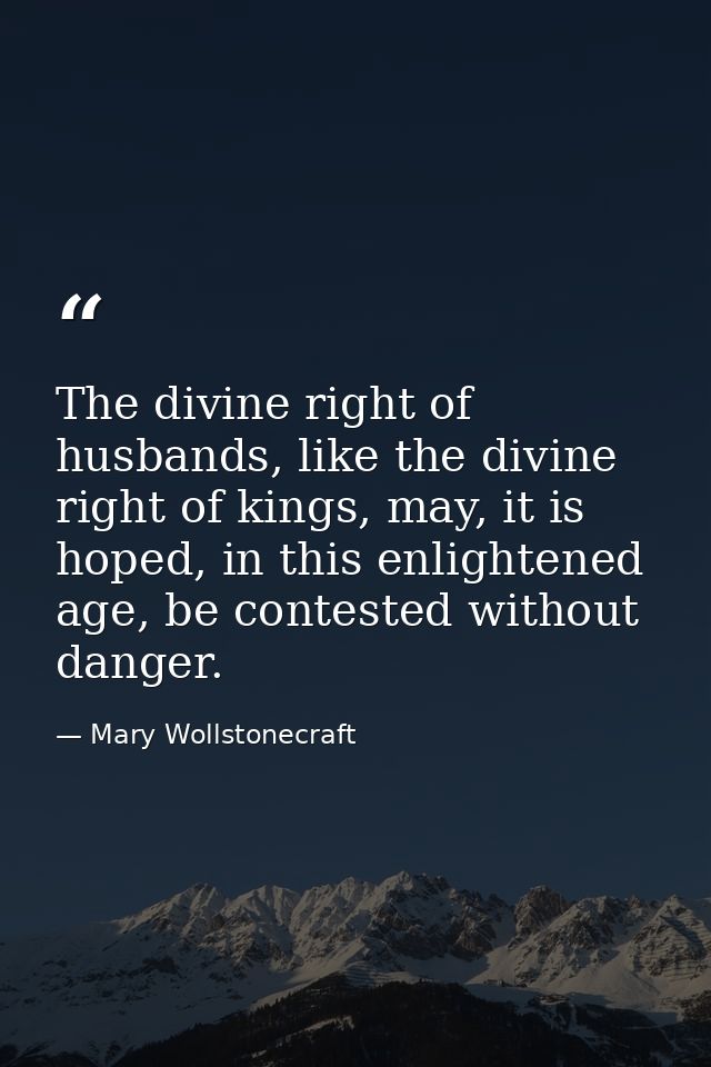 The divine right of husbands, like the divine right of kings, may, it is hoped, in this enlightened age, be contested wi — Mary Wollstonecraft