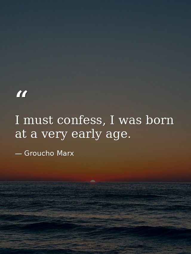 I must confess, I was born at a very early age. — Groucho Marx