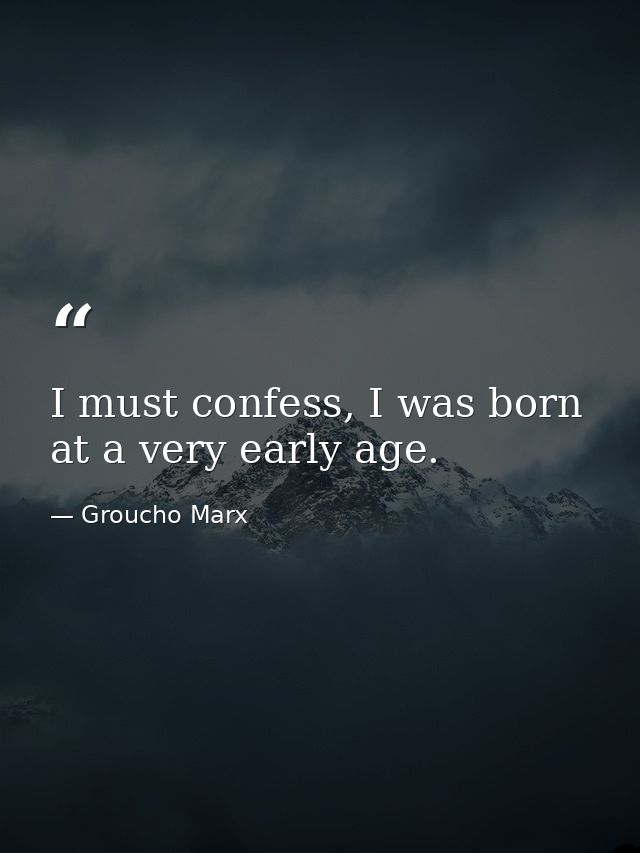 I must confess, I was born at a very early age. — Groucho Marx
