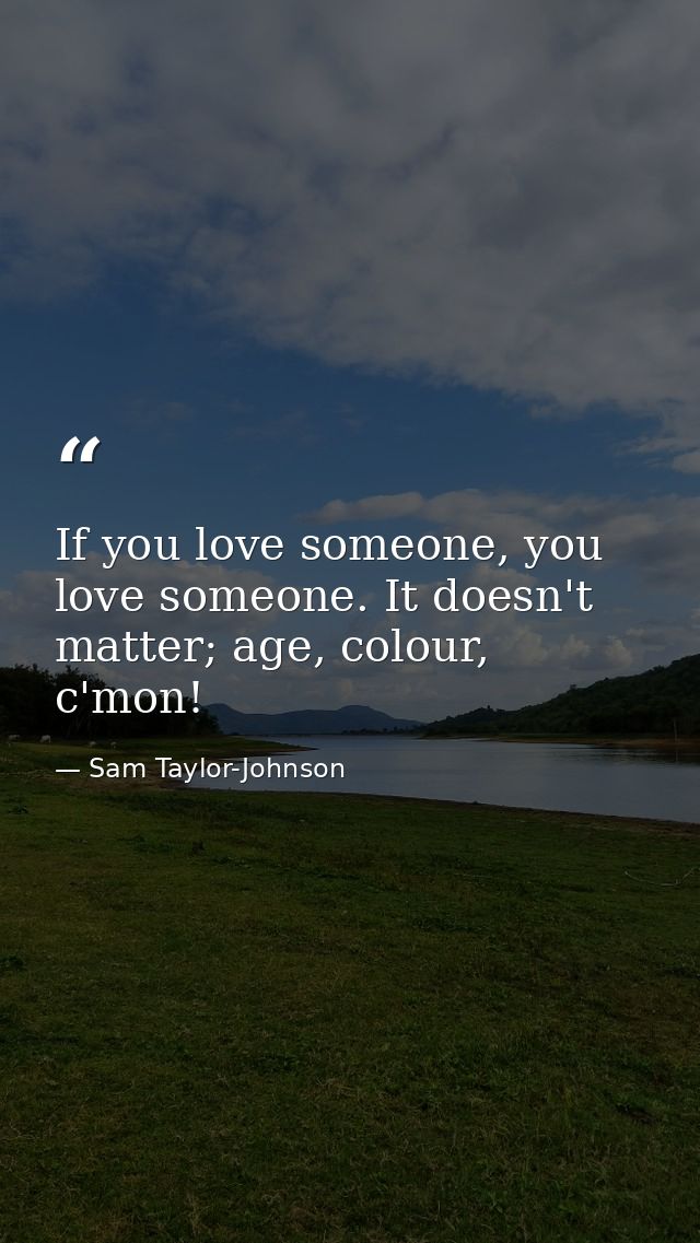 If you love someone, you love someone. It doesn't matter; age, colour, c'mon! — Sam Taylor-Johnson