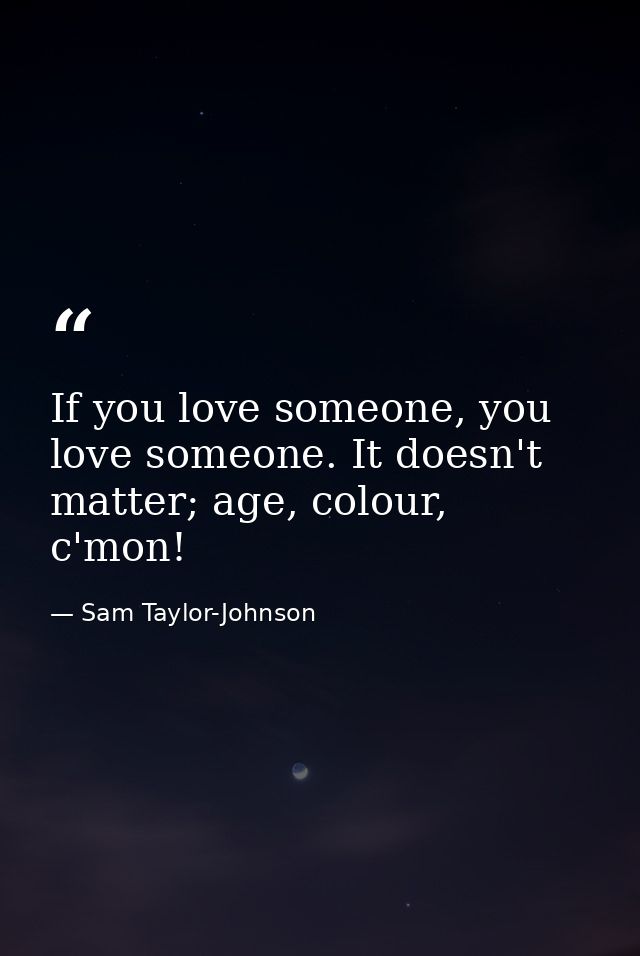 If you love someone, you love someone. It doesn't matter; age, colour, c'mon! — Sam Taylor-Johnson