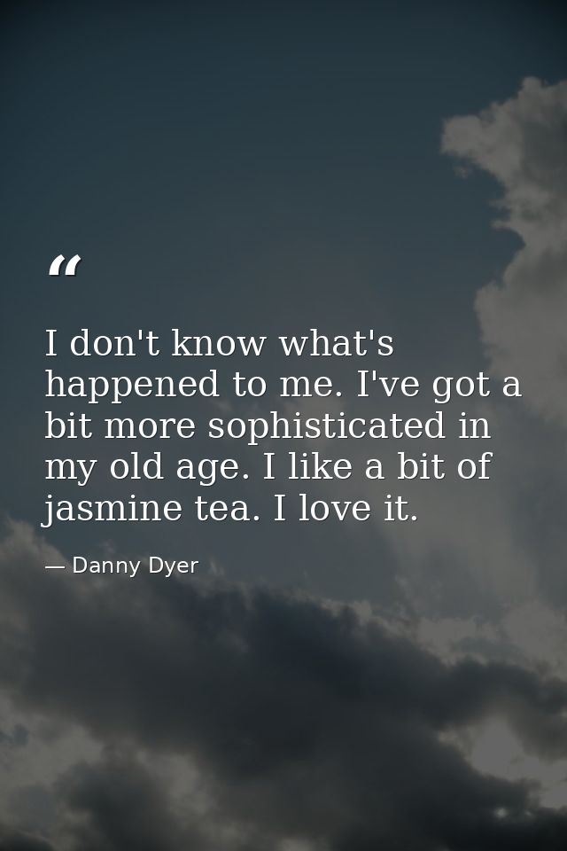 I don't know what's happened to me. I've got a bit more sophisticated in my old age. I like a bit of jasmine tea. I love — Danny Dyer