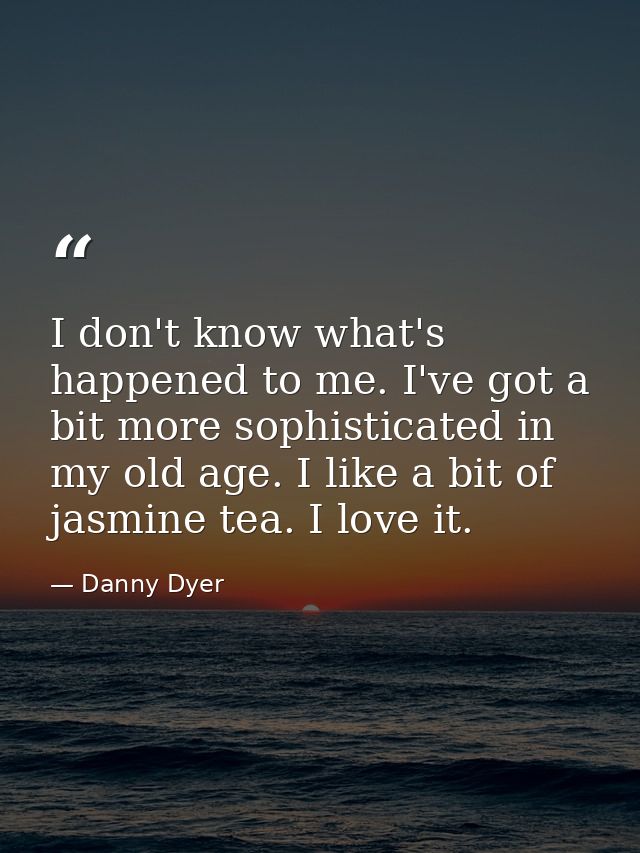 I don't know what's happened to me. I've got a bit more sophisticated in my old age. I like a bit of jasmine tea. I love — Danny Dyer