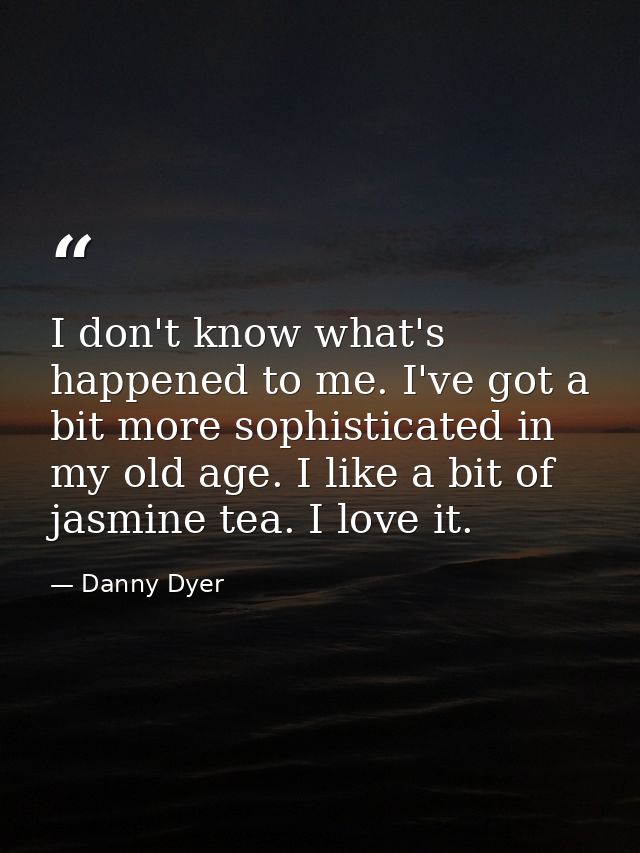 I don't know what's happened to me. I've got a bit more sophisticated in my old age. I like a bit of jasmine tea. I love — Danny Dyer