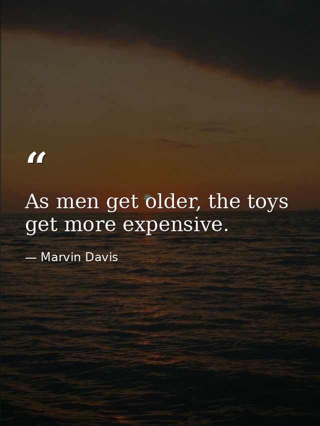As men get older, the toys get more expensive. — Marvin Davis