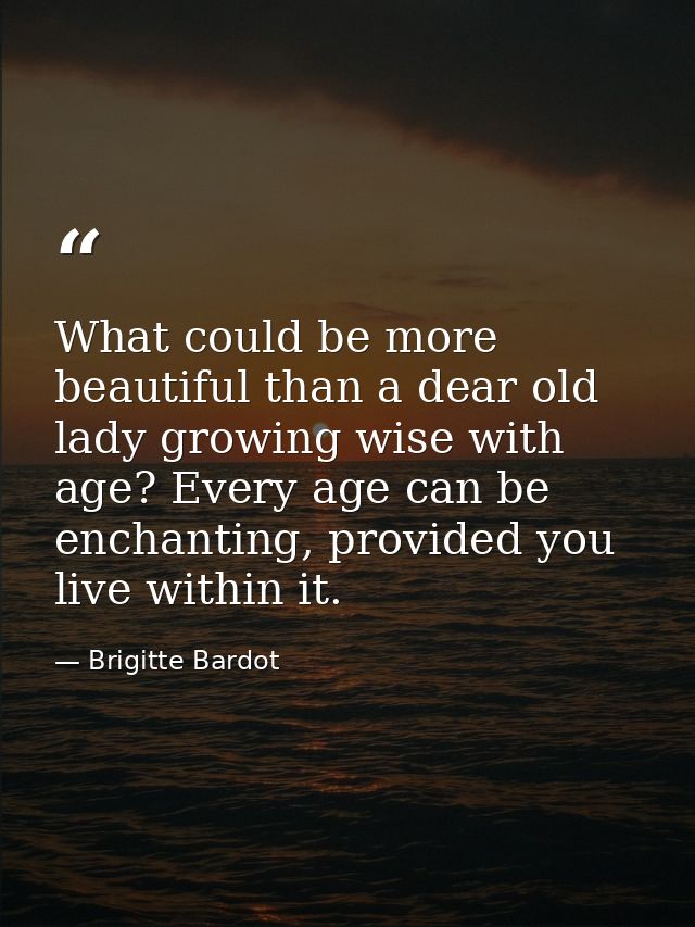 What could be more beautiful than a dear old lady growing wise with age? Every age can be enchanting, provided you live  — Brigitte Bardot