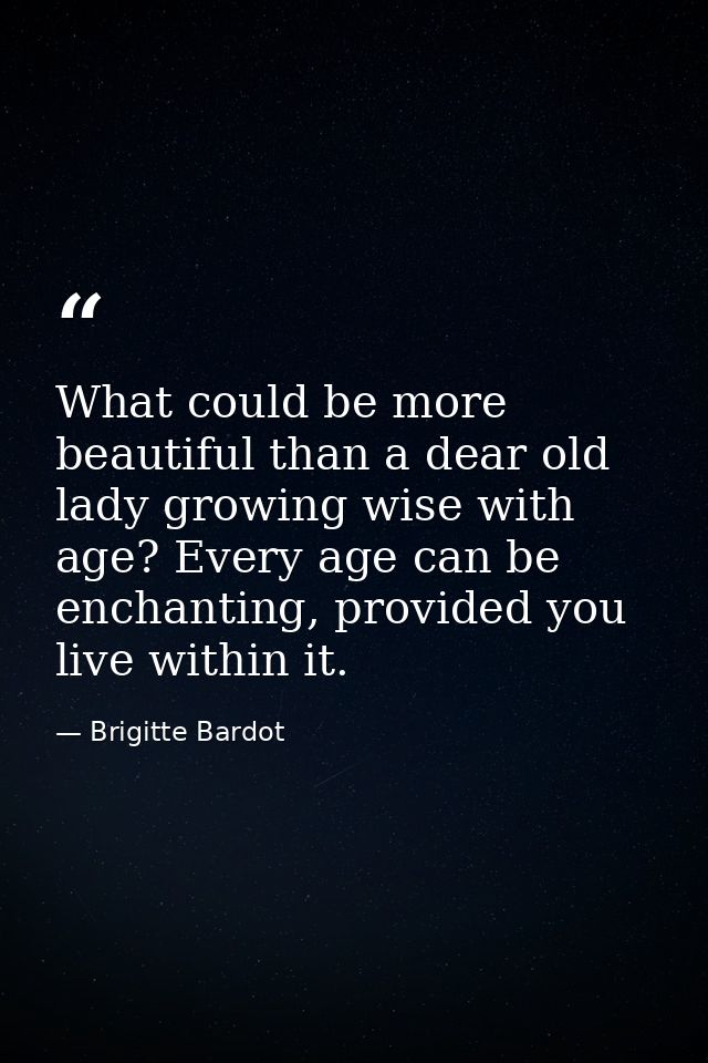 What could be more beautiful than a dear old lady growing wise with age? Every age can be enchanting, provided you live  — Brigitte Bardot