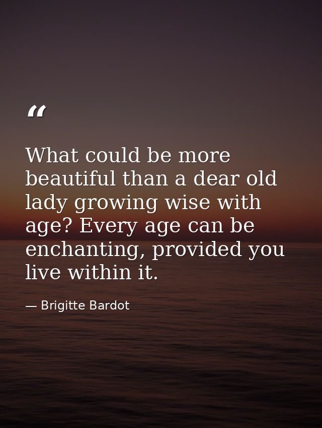 What could be more beautiful than a dear old lady growing wise with age? Every age can be enchanting, provided you live  — Brigitte Bardot