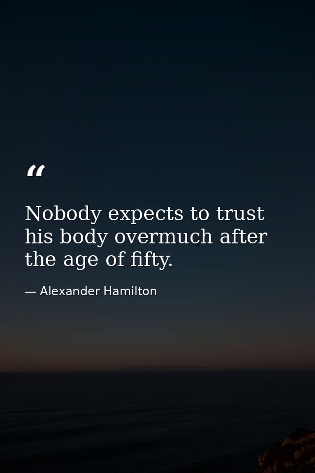 Nobody expects to trust his body overmuch after the age of fifty. — Alexander Hamilton