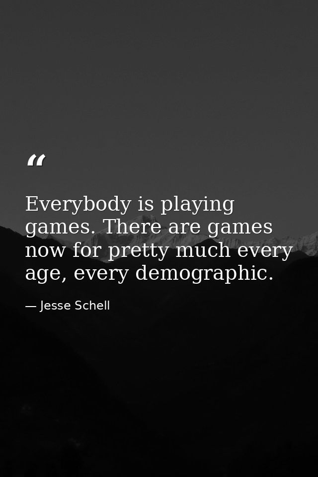 Everybody is playing games. There are games now for pretty much every age, every demographic. — Jesse Schell