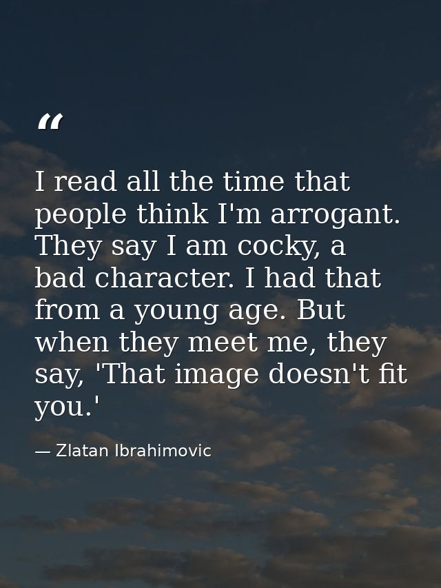 I read all the time that people think I'm arrogant. They say I am cocky, a bad character. I had that from a young age. B — Zlatan Ibrahimovic
