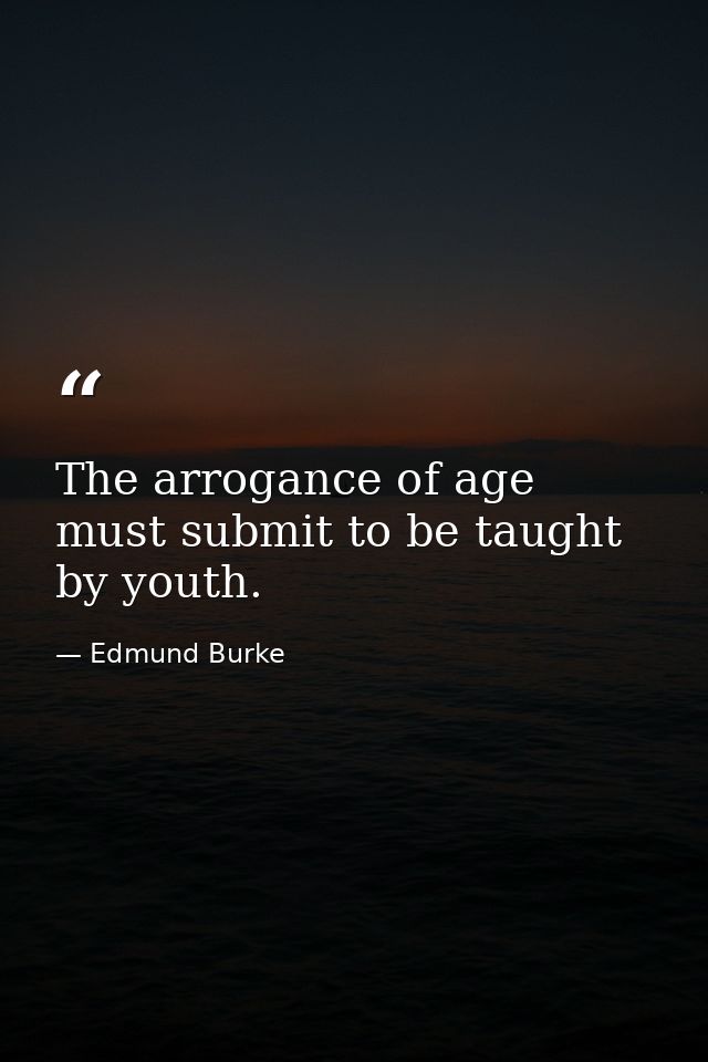 The arrogance of age must submit to be taught by youth. — Edmund Burke