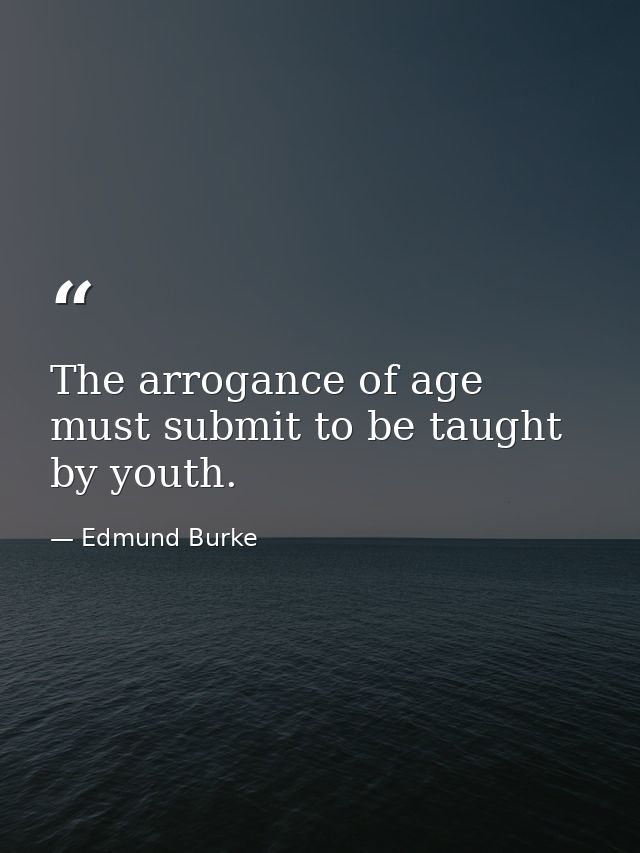 The arrogance of age must submit to be taught by youth. — Edmund Burke