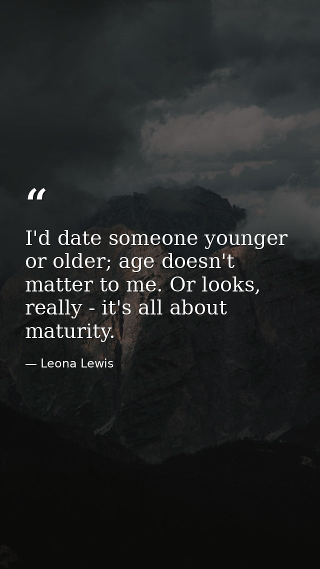 I'd date someone younger or older; age doesn't matter to me. Or looks, really - it's all about maturity. — Leona Lewis