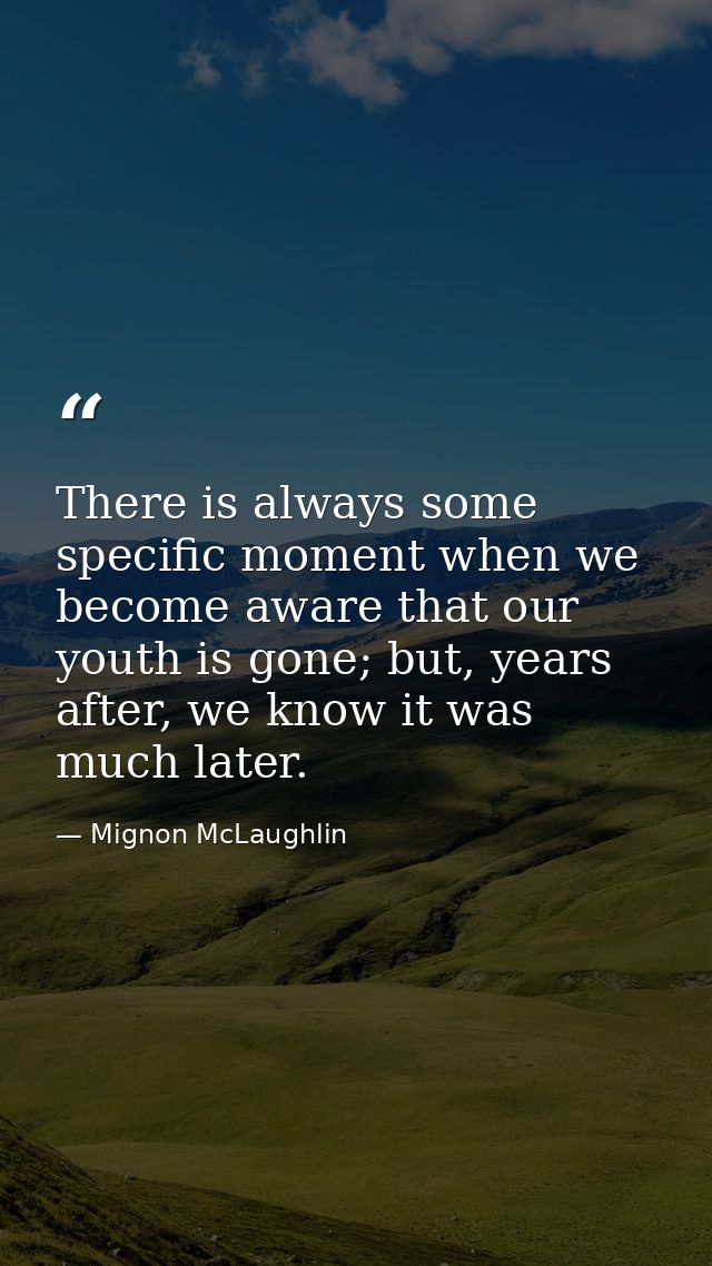There is always some specific moment when we become aware that our youth is gone; but, years after, we know it was much  — Mignon McLaughlin