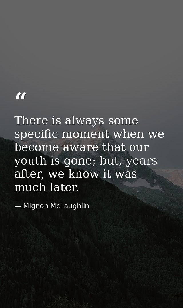 There is always some specific moment when we become aware that our youth is gone; but, years after, we know it was much  — Mignon McLaughlin