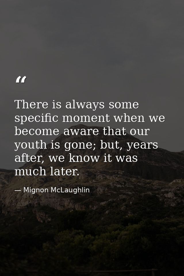 There is always some specific moment when we become aware that our youth is gone; but, years after, we know it was much  — Mignon McLaughlin