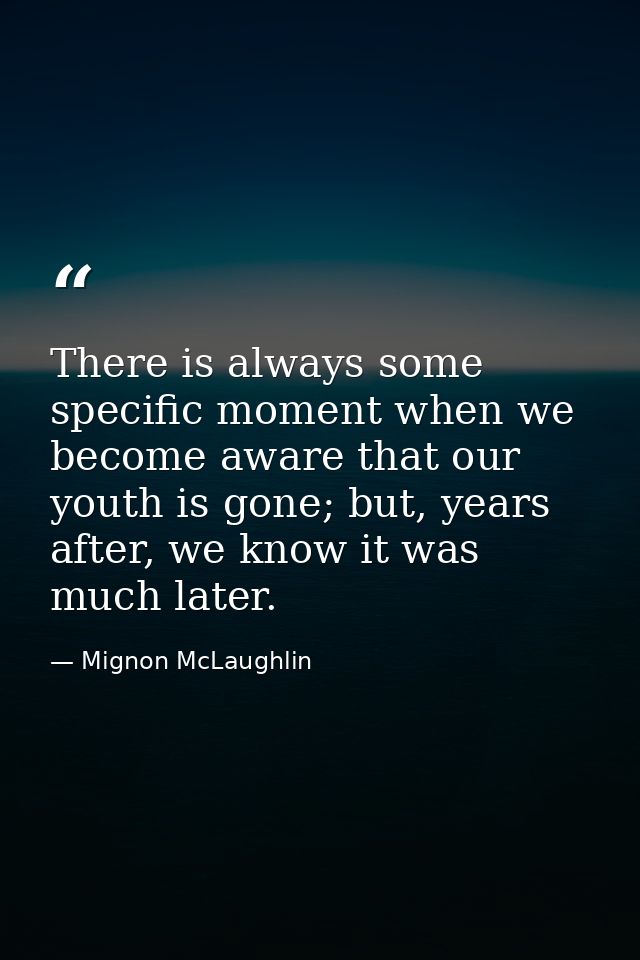 There is always some specific moment when we become aware that our youth is gone; but, years after, we know it was much  — Mignon McLaughlin
