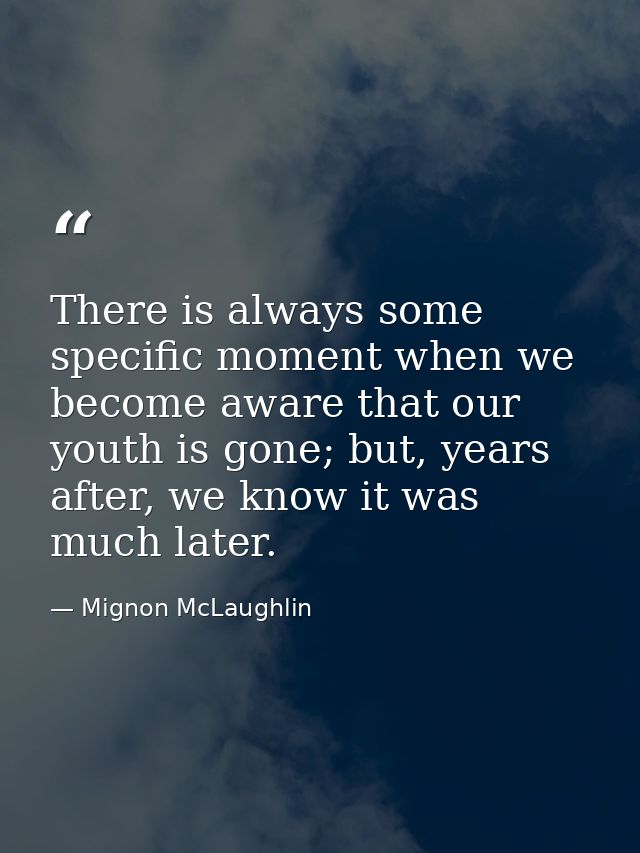 There is always some specific moment when we become aware that our youth is gone; but, years after, we know it was much  — Mignon McLaughlin