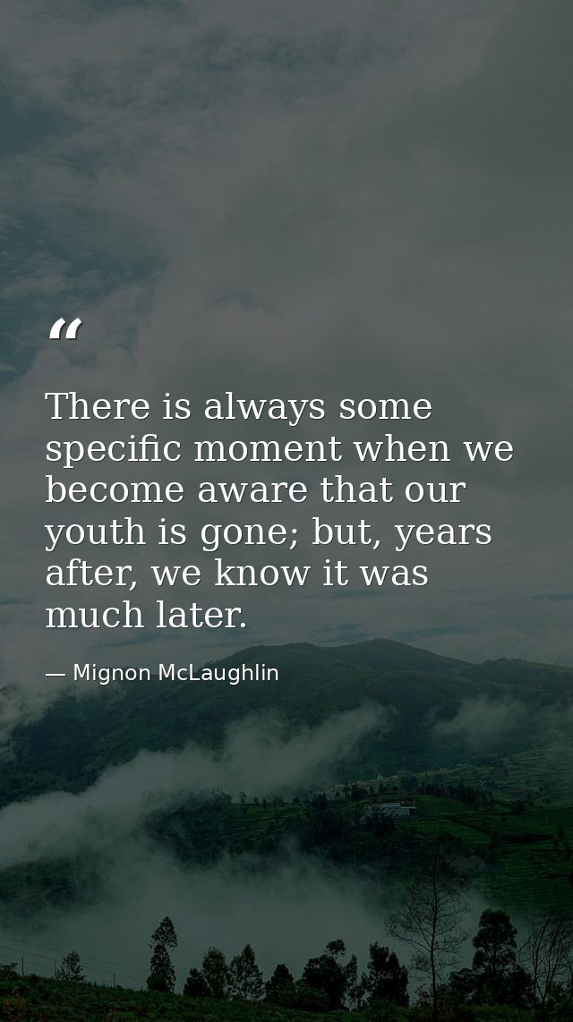 There is always some specific moment when we become aware that our youth is gone; but, years after, we know it was much  — Mignon McLaughlin