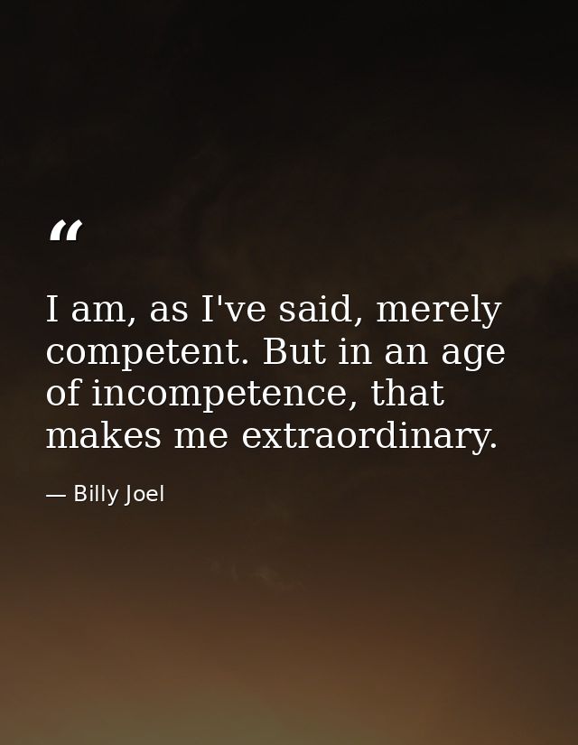 I am, as I've said, merely competent. But in an age of incompetence, that makes me extraordinary. — Billy Joel