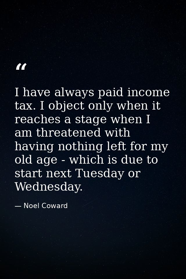 I have always paid income tax. I object only when it reaches a stage when I am threatened with having nothing left for m — Noel Coward