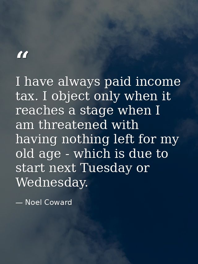 I have always paid income tax. I object only when it reaches a stage when I am threatened with having nothing left for m — Noel Coward