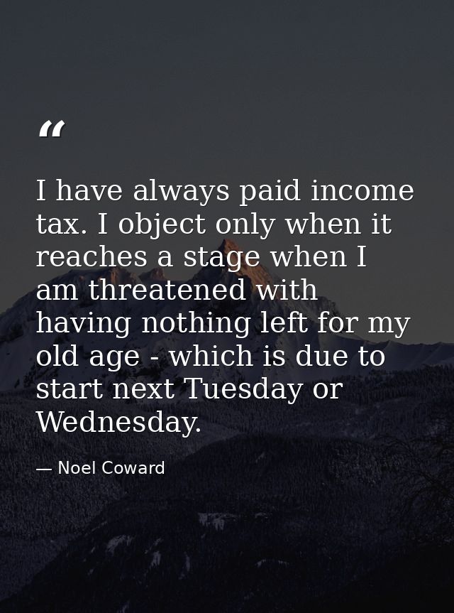 I have always paid income tax. I object only when it reaches a stage when I am threatened with having nothing left for m — Noel Coward