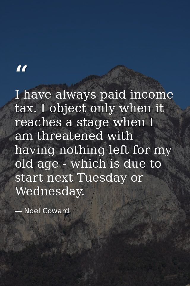 I have always paid income tax. I object only when it reaches a stage when I am threatened with having nothing left for m — Noel Coward