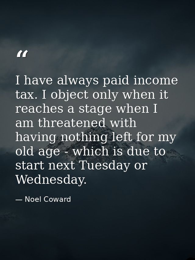 I have always paid income tax. I object only when it reaches a stage when I am threatened with having nothing left for m — Noel Coward