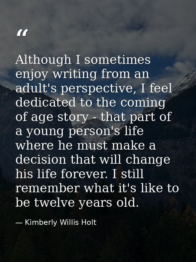 Although I sometimes enjoy writing from an adult's perspective, I feel dedicated to the coming of age story - that part  — Kimberly Willis Holt