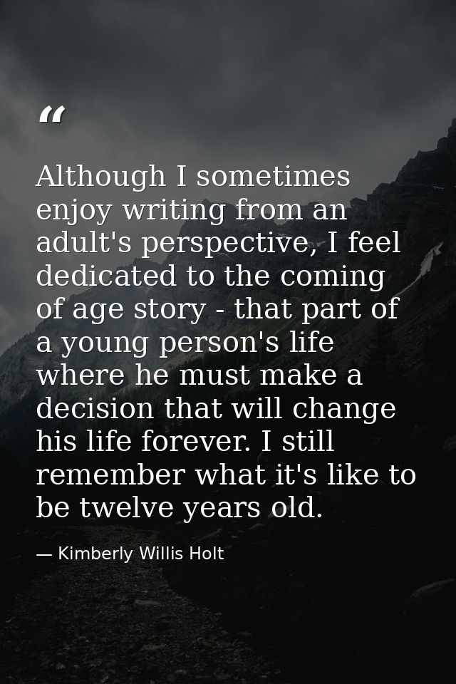 Although I sometimes enjoy writing from an adult's perspective, I feel dedicated to the coming of age story - that part  — Kimberly Willis Holt