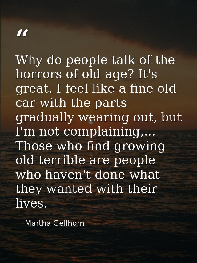 Why do people talk of the horrors of old age? It's great. I feel like a fine old car with the parts gradually wearing ou — Martha Gellhorn