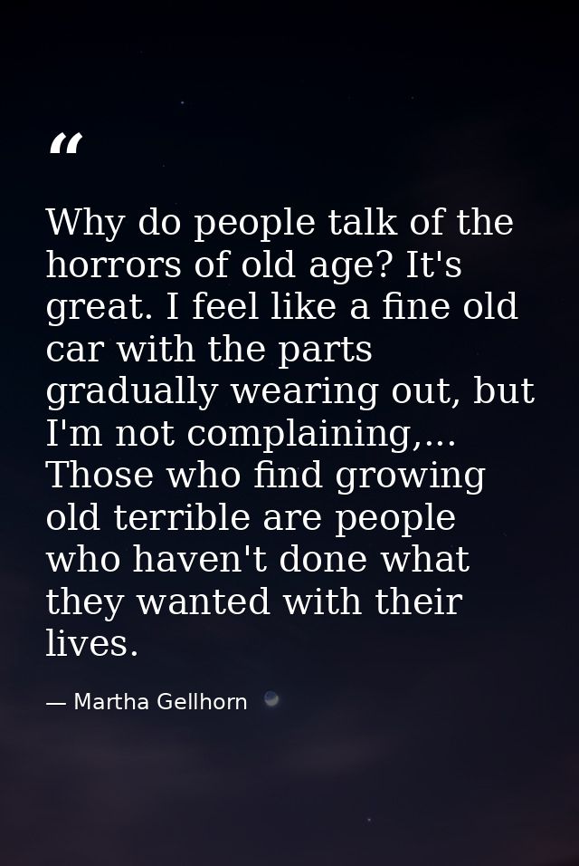 Why do people talk of the horrors of old age? It's great. I feel like a fine old car with the parts gradually wearing ou — Martha Gellhorn