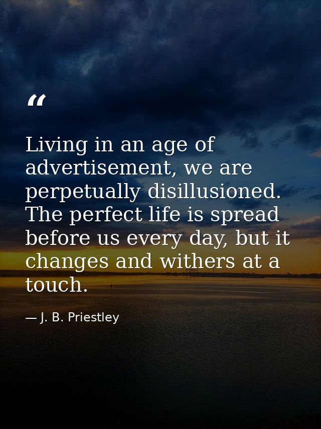 Living in an age of advertisement, we are perpetually disillusioned. The perfect life is spread before us every day, but — J. B. Priestley