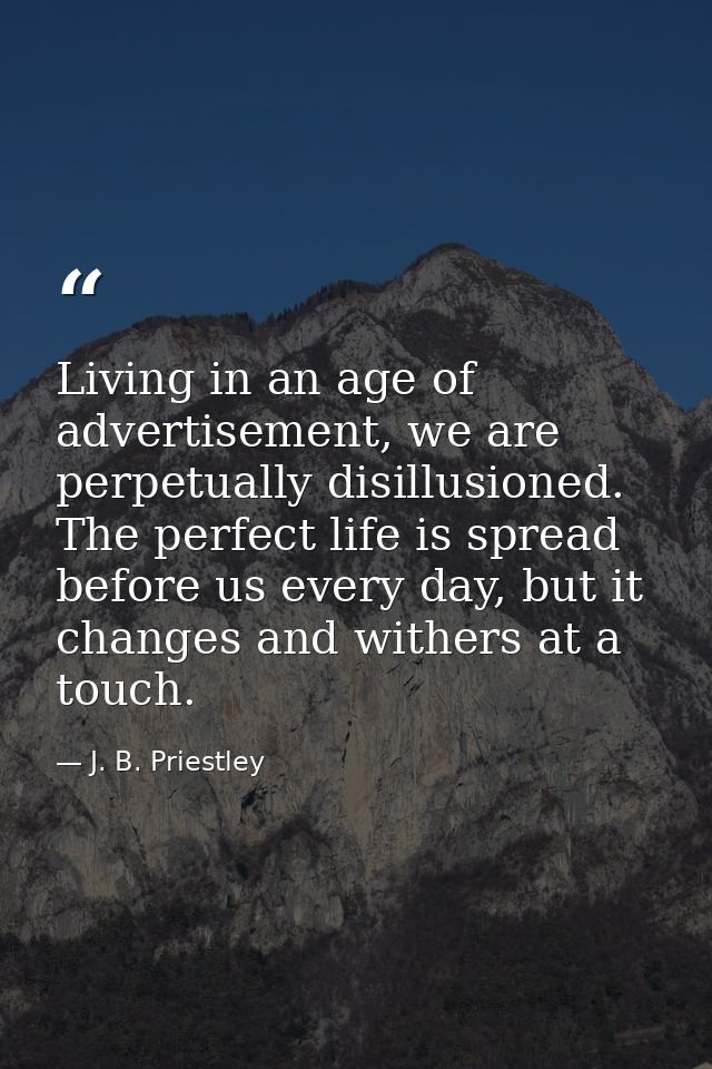 Living in an age of advertisement, we are perpetually disillusioned. The perfect life is spread before us every day, but — J. B. Priestley
