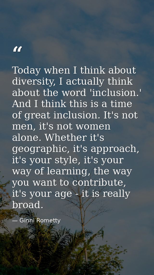 Today when I think about diversity, I actually think about the word 'inclusion.' And I think this is a time of great inc — Ginni Rometty
