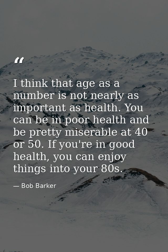 I think that age as a number is not nearly as important as health. You can be in poor health and be pretty miserable at  — Bob Barker