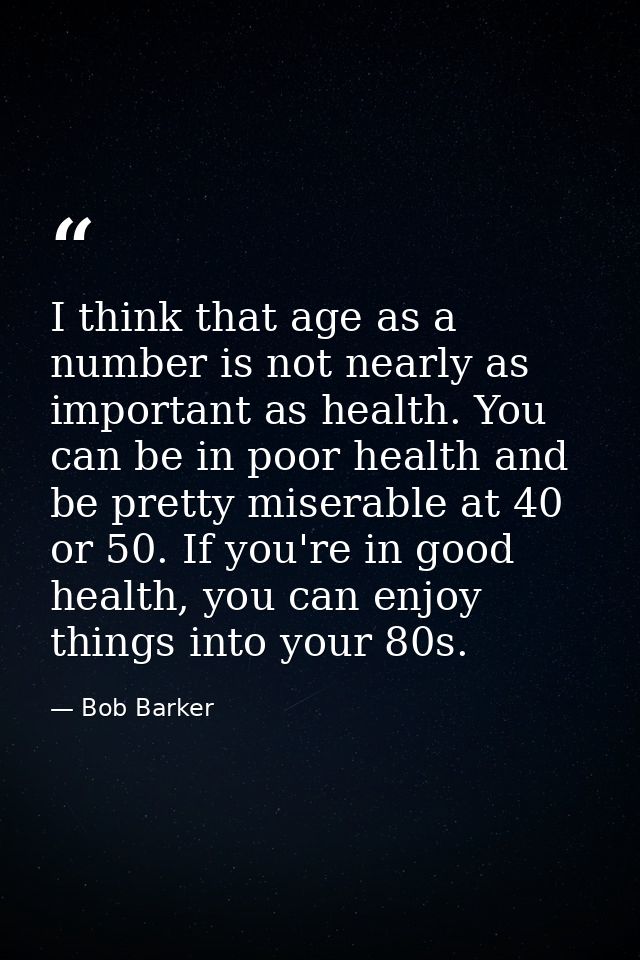 I think that age as a number is not nearly as important as health. You can be in poor health and be pretty miserable at  — Bob Barker