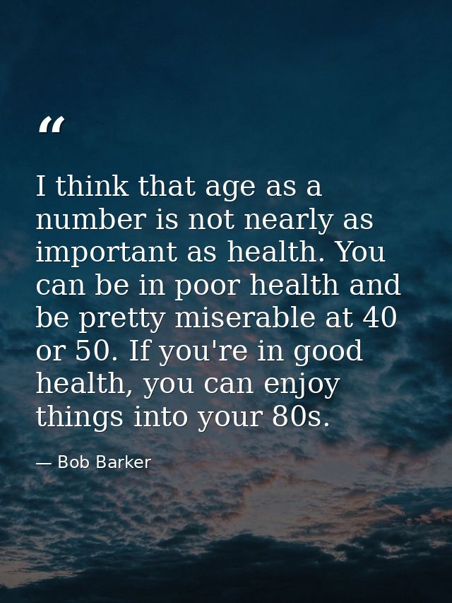 I think that age as a number is not nearly as important as health. You can be in poor health and be pretty miserable at  — Bob Barker
