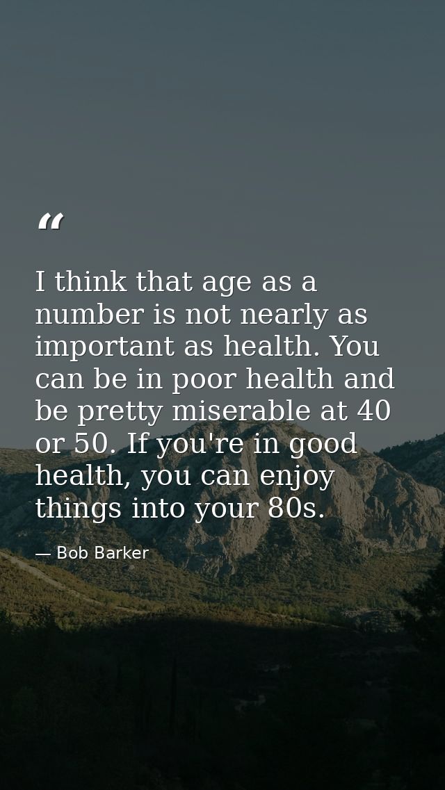 I think that age as a number is not nearly as important as health. You can be in poor health and be pretty miserable at  — Bob Barker