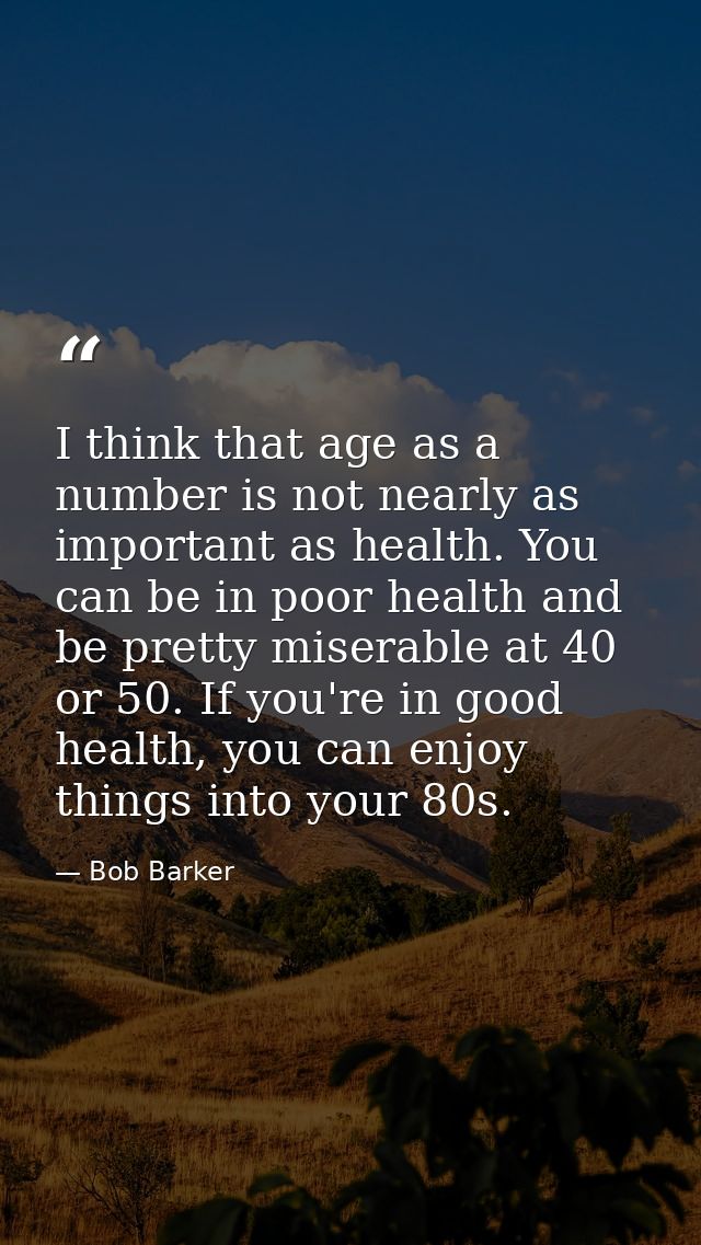 I think that age as a number is not nearly as important as health. You can be in poor health and be pretty miserable at  — Bob Barker