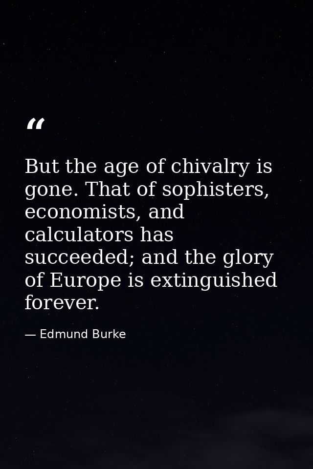 But the age of chivalry is gone. That of sophisters, economists, and calculators has succeeded; and the glory of Europe  — Edmund Burke