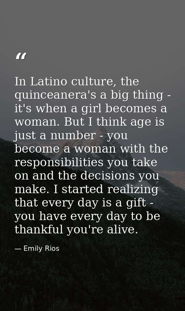 In Latino culture, the quinceanera's a big thing - it's when a girl becomes a woman. But I think age is just a number -  — Emily Rios