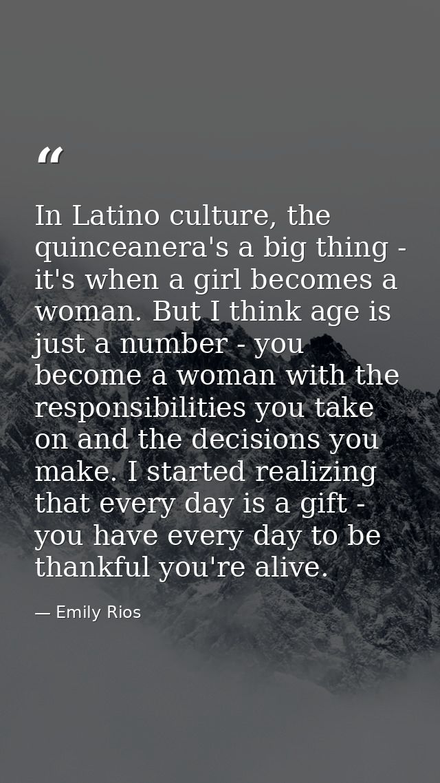 In Latino culture, the quinceanera's a big thing - it's when a girl becomes a woman. But I think age is just a number -  — Emily Rios