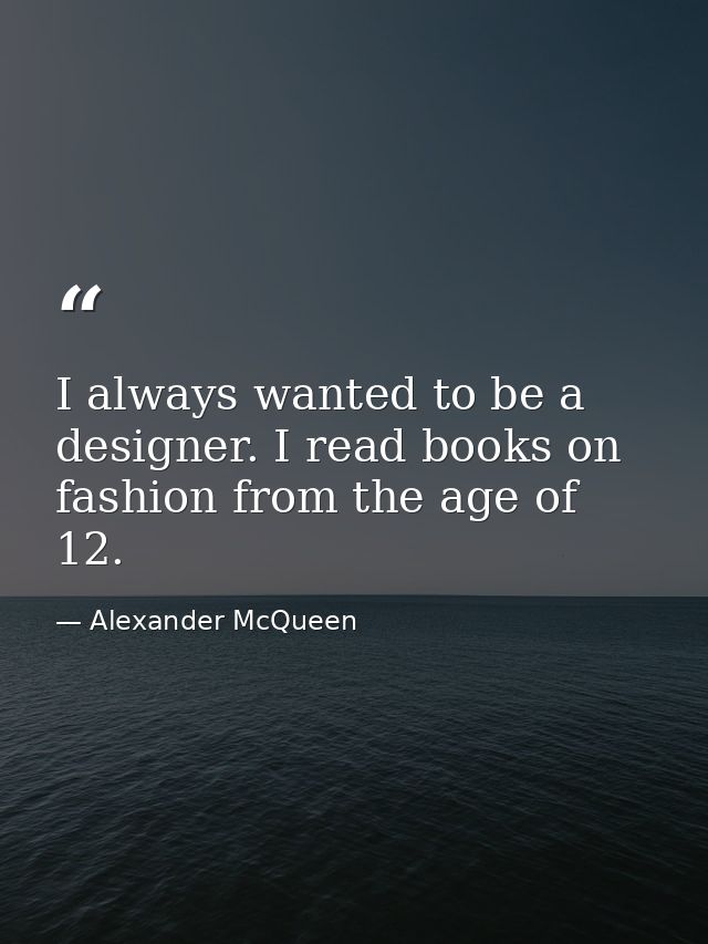 I always wanted to be a designer. I read books on fashion from the age of 12. — Alexander McQueen