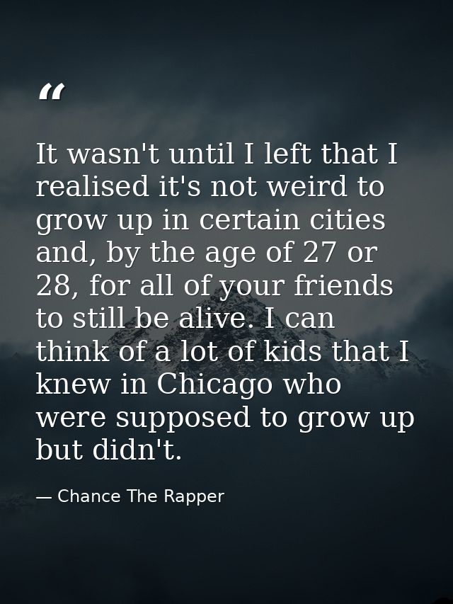 It wasn't until I left that I realised it's not weird to grow up in certain cities and, by the age of 27 or 28, for all  — Chance The Rapper