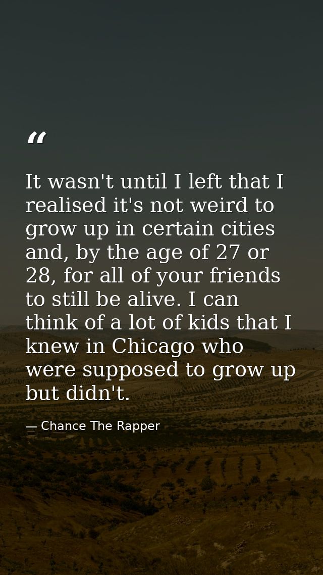 It wasn't until I left that I realised it's not weird to grow up in certain cities and, by the age of 27 or 28, for all  — Chance The Rapper